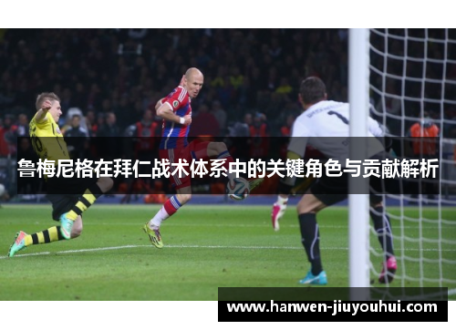 鲁梅尼格在拜仁战术体系中的关键角色与贡献解析 鲁梅尼格在拜仁战术体系中的关键角色与贡献解析