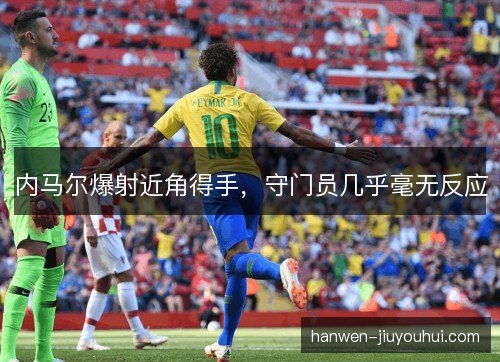 内马尔爆射近角得手，守门员几乎毫无反应
