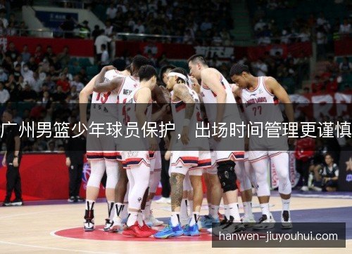 广州男篮少年球员保护,出场时间管理更谨慎 广州男篮少年球员保护,出场时间管理更谨慎